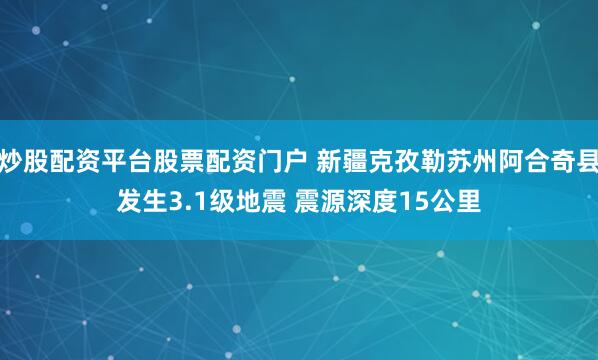 炒股配资平台股票配资门户 新疆克孜勒苏州阿合奇县发生3.1级地震 震源深度15公里