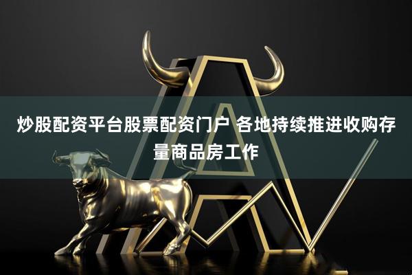 炒股配资平台股票配资门户 各地持续推进收购存量商品房工作