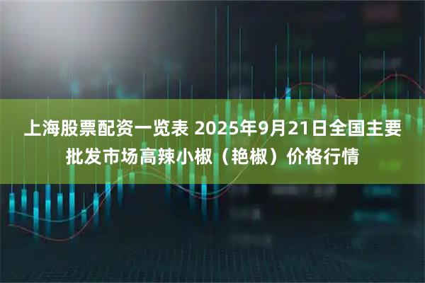 上海股票配资一览表 2025年9月21日全国主要批发市场高辣小椒（艳椒）价格行情