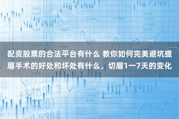 配资股票的合法平台有什么 教你如何完美避坑提眉手术的好处和坏处有什么，切眉1一7天的变化