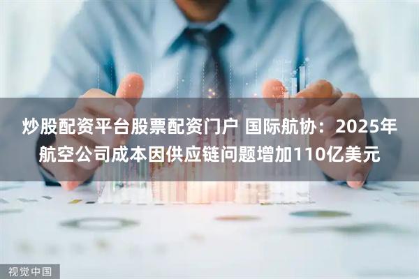 炒股配资平台股票配资门户 国际航协：2025年航空公司成本因供应链问题增加110亿美元
