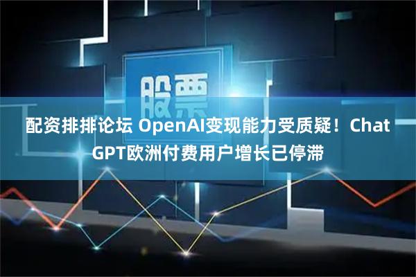 配资排排论坛 OpenAI变现能力受质疑！ChatGPT欧洲付费用户增长已停滞