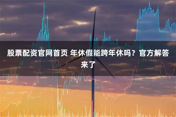股票配资官网首页 年休假能跨年休吗？官方解答来了