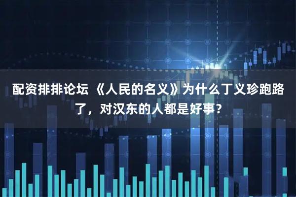 配资排排论坛 《人民的名义》为什么丁义珍跑路了，对汉东的人都是好事？
