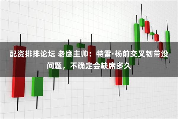 配资排排论坛 老鹰主帅：特雷·杨前交叉韧带没问题，不确定会缺席多久