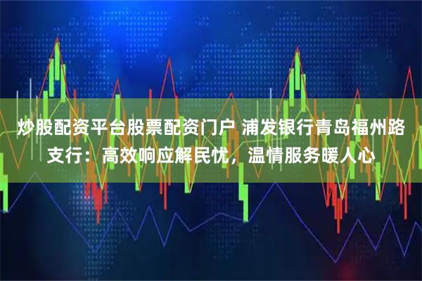炒股配资平台股票配资门户 浦发银行青岛福州路支行:高效响应解民忧,温情服务暖人心