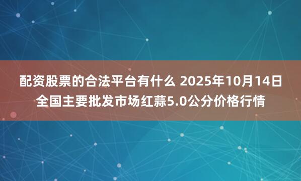 配资股票的合法平台有什么 2025年10月14日全国主要批发市场红蒜5.0公分价格行情
