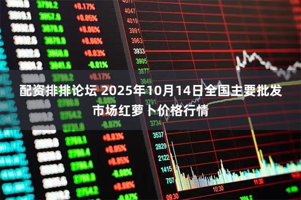 配资排排论坛 2025年10月14日全国主要批发市场红萝卜价格行情