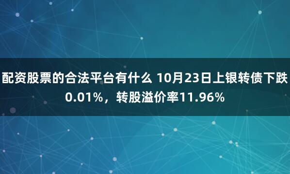 配资股票的合法平台有什么 10月23日上银转债下跌0.01%，转股溢价率11.96%