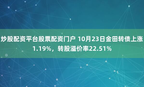 炒股配资平台股票配资门户 10月23日金田转债上涨1.19%，转股溢价率22.51%
