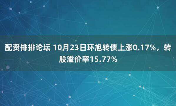 配资排排论坛 10月23日环旭转债上涨0.17%，转股溢价率15.77%