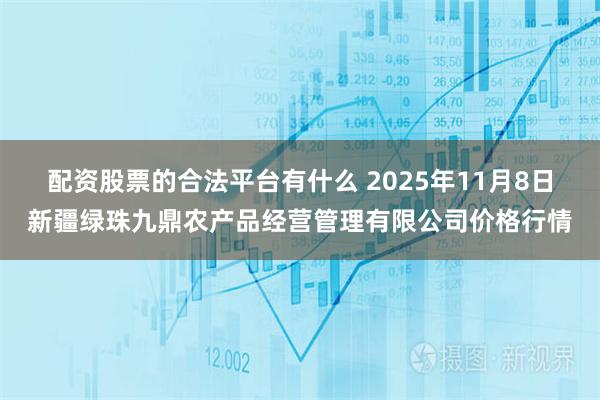 配资股票的合法平台有什么 2025年11月8日新疆绿珠九鼎农产品经营管理有限公司价格行情