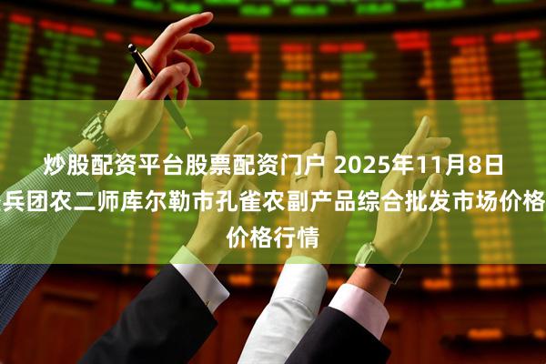 炒股配资平台股票配资门户 2025年11月8日新疆兵团农二师库尔勒市孔雀农副产品综合批发市场价格行情