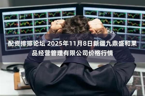 配资排排论坛 2025年11月8日新疆九鼎盛和果品经营管理有限公司价格行情