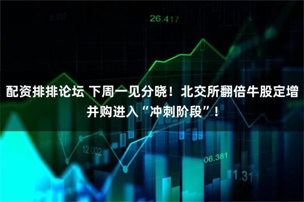 配资排排论坛 下周一见分晓！北交所翻倍牛股定增并购进入“冲刺阶段”！