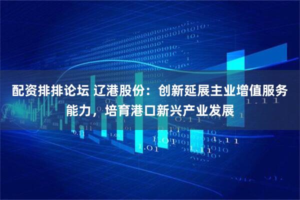 配资排排论坛 辽港股份：创新延展主业增值服务能力，培育港口新兴产业发展
