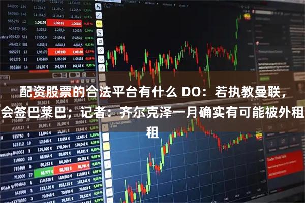 配资股票的合法平台有什么 DO：若执教曼联，会签巴莱巴；记者：齐尔克泽一月确实有可能被外租