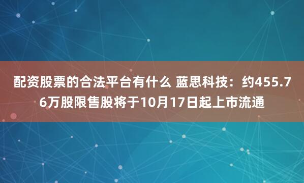 配资股票的合法平台有什么 蓝思科技：约455.76万股限售股将于10月17日起上市流通