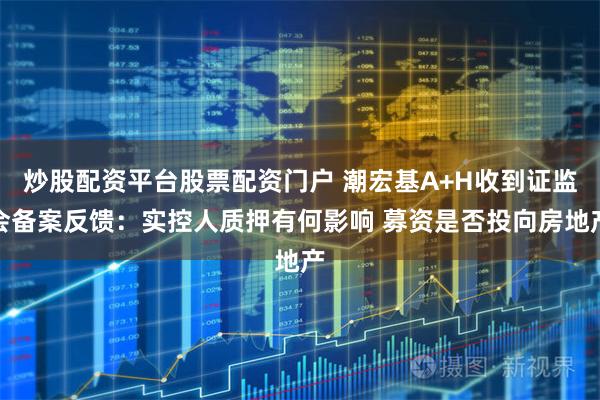 炒股配资平台股票配资门户 潮宏基A+H收到证监会备案反馈：实控人质押有何影响 募资是否投向房地产