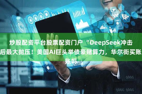 炒股配资平台股票配资门户 “DeepSeek冲击”后最大抛压！美国AI巨头举债豪赌算力，华尔街买账吗