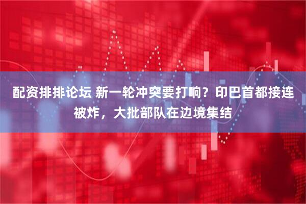 配资排排论坛 新一轮冲突要打响？印巴首都接连被炸，大批部队在边境集结