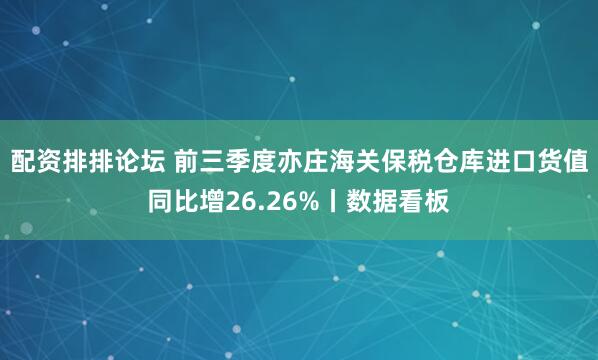 配资排排论坛 前三季度亦庄海关保税仓库进口货值同比增26.26%丨数据看板
