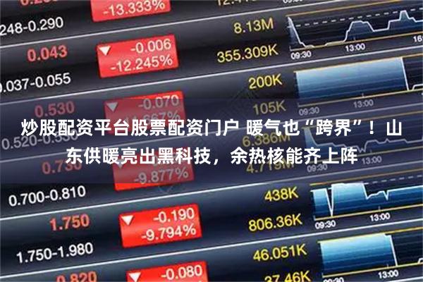 炒股配资平台股票配资门户 暖气也“跨界”！山东供暖亮出黑科技，余热核能齐上阵