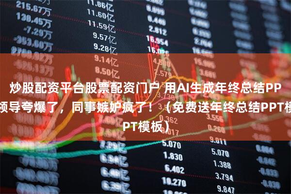炒股配资平台股票配资门户 用AI生成年终总结PPT，领导夸爆了，同事嫉妒疯了！（免费送年终总结PPT模板）