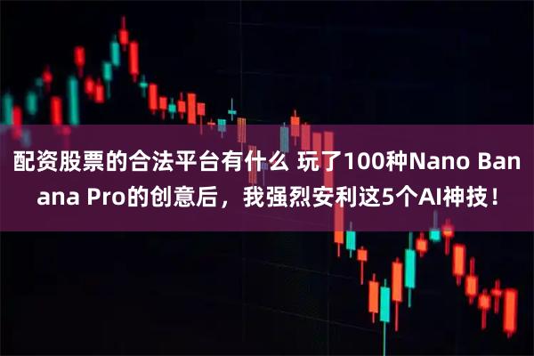 配资股票的合法平台有什么 玩了100种Nano Banana Pro的创意后，我强烈安利这5个AI神技！