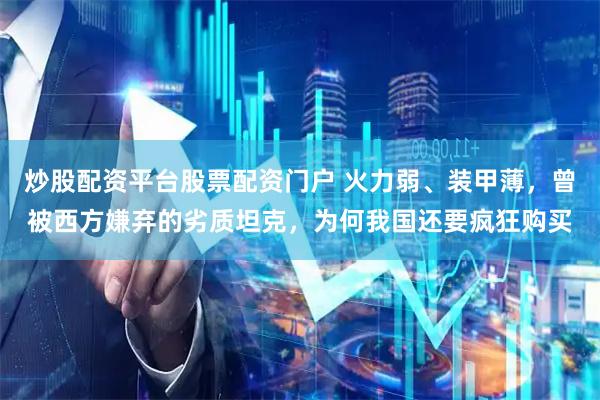 炒股配资平台股票配资门户 火力弱、装甲薄，曾被西方嫌弃的劣质坦克，为何我国还要疯狂购买