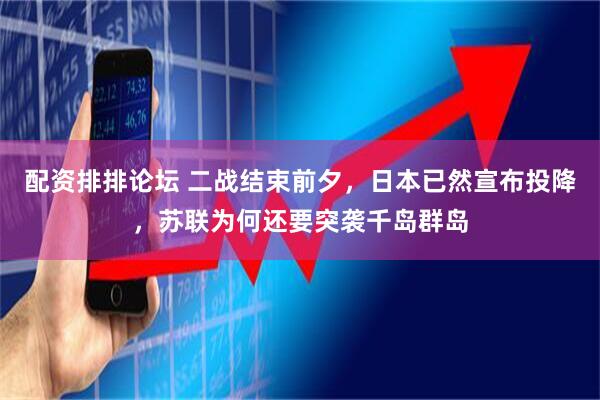 配资排排论坛 二战结束前夕，日本已然宣布投降，苏联为何还要突袭千岛群岛