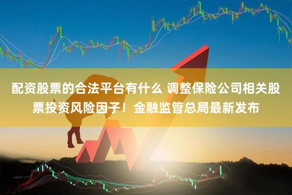 配资股票的合法平台有什么 调整保险公司相关股票投资风险因子！金融监管总局最新发布
