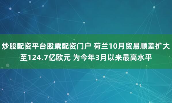 炒股配资平台股票配资门户 荷兰10月贸易顺差扩大至124.7亿欧元 为今年3月以来最高水平