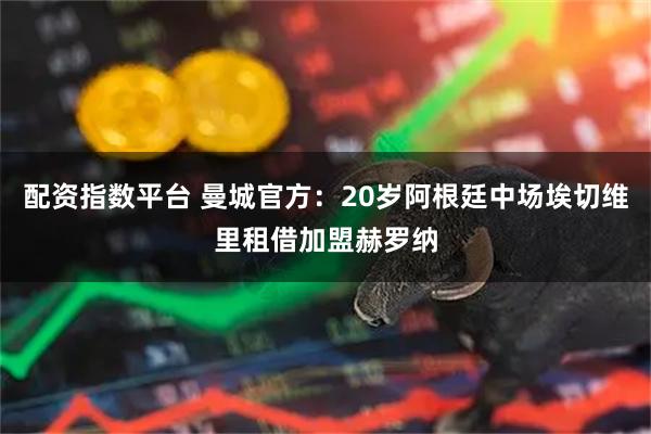 配资指数平台 曼城官方：20岁阿根廷中场埃切维里租借加盟赫罗纳