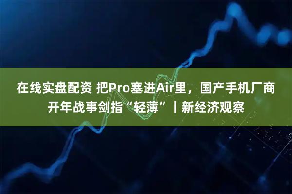 在线实盘配资 把Pro塞进Air里，国产手机厂商开年战事剑指“轻薄”丨新经济观察