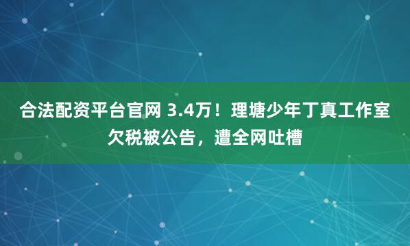 合法配资平台官网 3.4万！理塘少年丁真工作室欠税被公告，遭全网吐槽