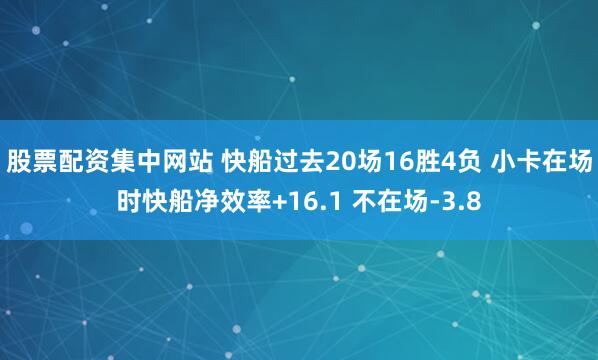 股票配资集中网站 快船过去20场16胜4负 小卡在场时快船净效率+16.1 不在场-3.8