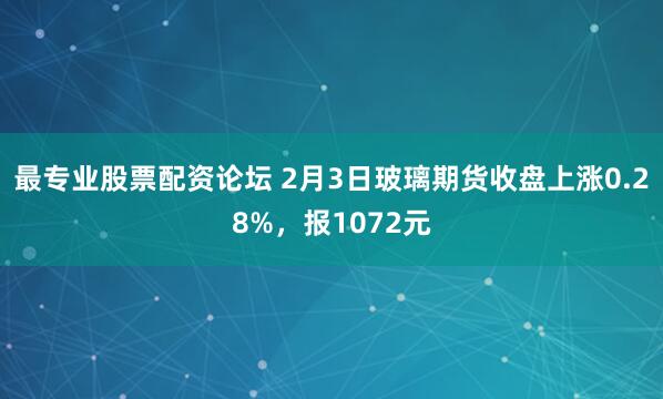 最专业股票配资论坛 2月3日玻璃期货收盘上涨0.28%，报1072元