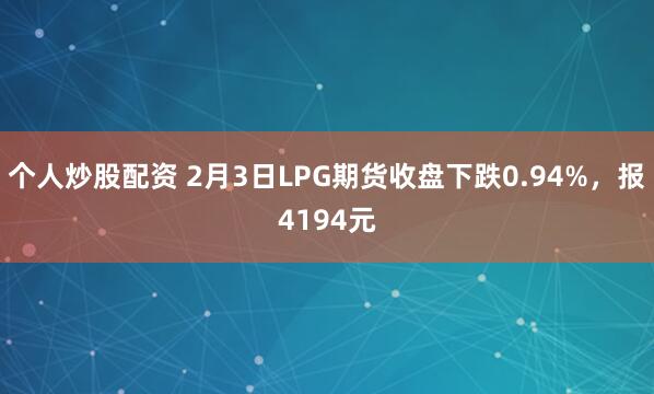 个人炒股配资 2月3日LPG期货收盘下跌0.94%，报4194元