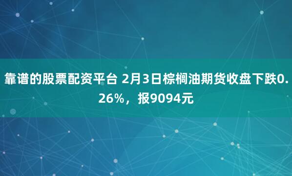 靠谱的股票配资平台 2月3日棕榈油期货收盘下跌0.26%，报9094元