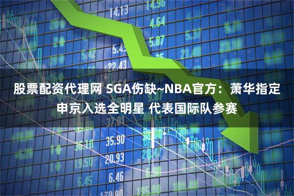 股票配资代理网 SGA伤缺~NBA官方：萧华指定申京入选全明星 代表国际队参赛