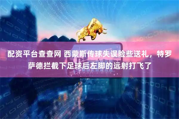 配资平台查查网 西蒙斯传球失误险些送礼，特罗萨德拦截下足球后左脚的远射打飞了