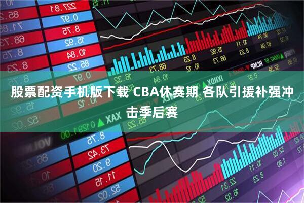 股票配资手机版下载 CBA休赛期 各队引援补强冲击季后赛
